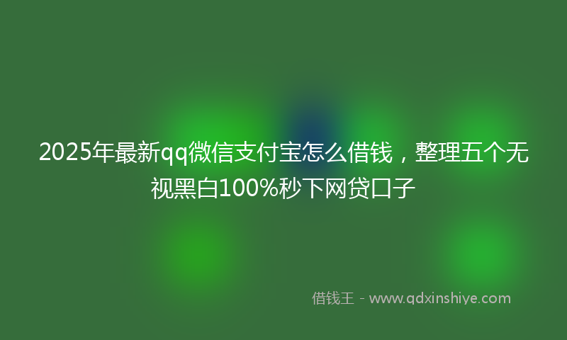 2025年最新qq微信支付宝怎么借钱，整理五个无视黑白100%秒下网贷口子