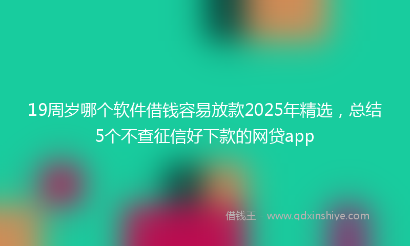 19周岁哪个软件借钱容易放款2025年精选，总结5个不查征信好下款的网贷app