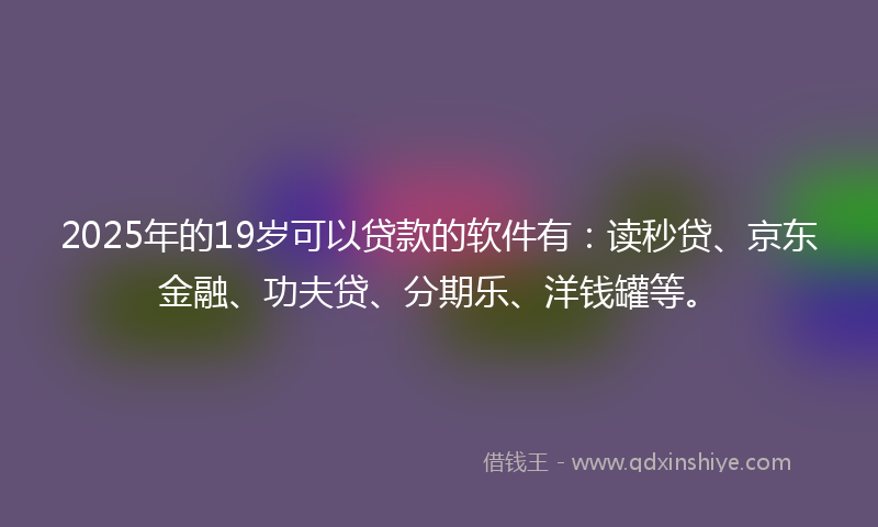 2025年的19岁可以贷款的软件有：读秒贷、京东金融、功夫贷、分期乐、洋钱罐等。