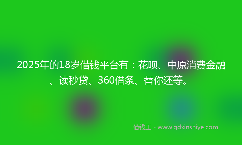 2025年的18岁借钱平台有：花呗、中原消费金融、读秒贷、360借条、替你还等。