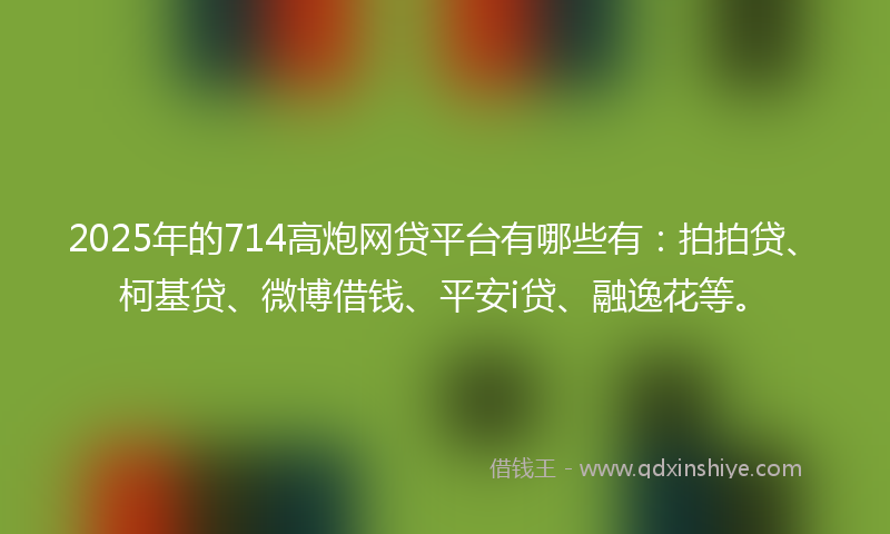 2025年的714高炮网贷平台有哪些有：拍拍贷、柯基贷、微博借钱、平安i贷、融逸花等。