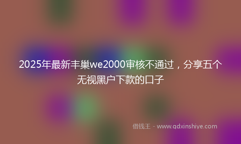 2025年最新丰巢we2000审核不通过，分享五个无视黑户下款的口子
