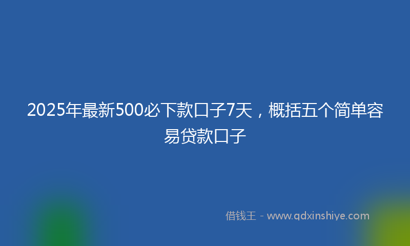 2025年最新500必下款口子7天，概括五个简单容易贷款口子
