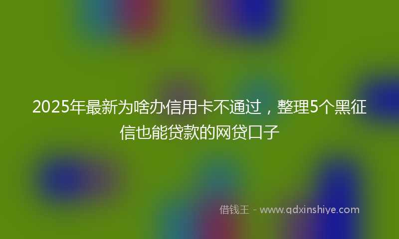 2025年最新为啥办信用卡不通过，整理5个黑征信也能贷款的网贷口子