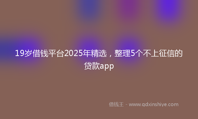 19岁借钱平台2025年精选，整理5个不上征信的贷款app