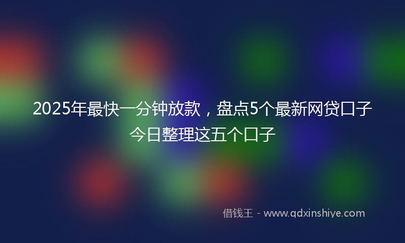 2025年最快一分钟放款，盘点5个最新网贷口子今日整理这五个口子