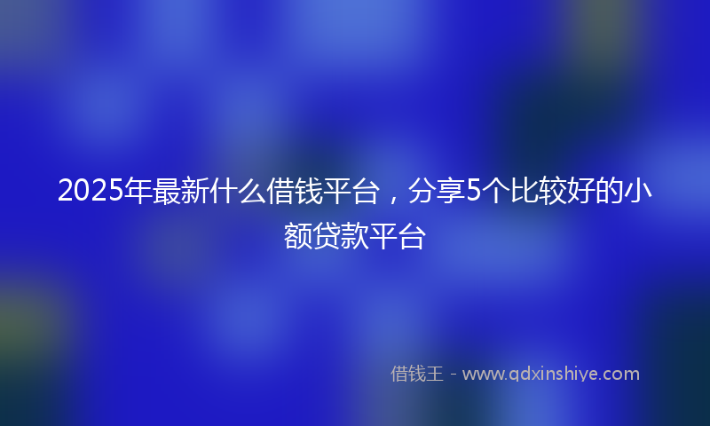 2025年最新什么借钱平台，分享5个比较好的小额贷款平台