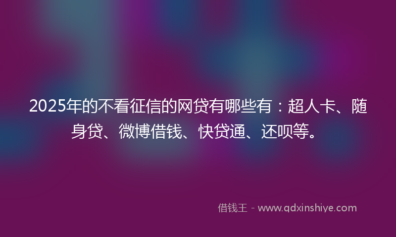 2025年的不看征信的网贷有哪些有：超人卡、随身贷、微博借钱、快贷通、还呗等。