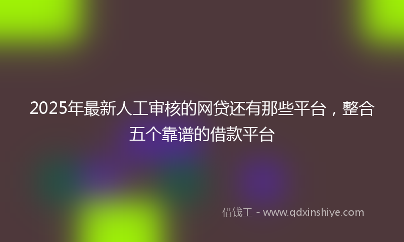 2025年最新人工审核的网贷还有那些平台，整合五个靠谱的借款平台