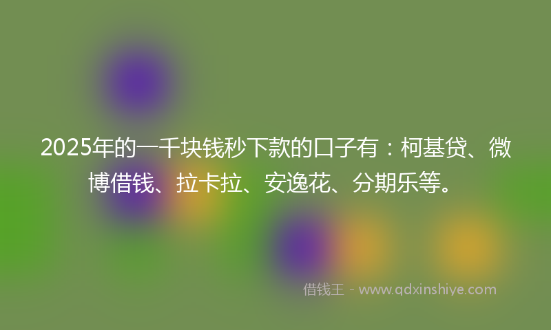 2025年的一千块钱秒下款的口子有：柯基贷、微博借钱、拉卡拉、安逸花、分期乐等。