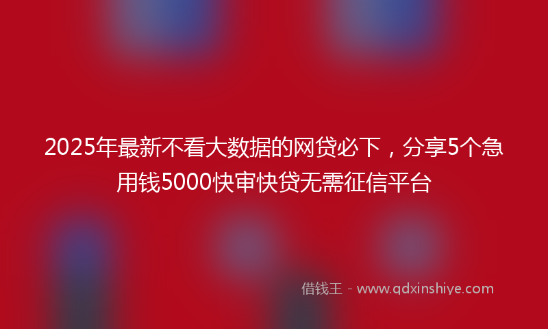 2025年最新不看大数据的网贷必下，分享5个急用钱5000快审快贷无需征信平台