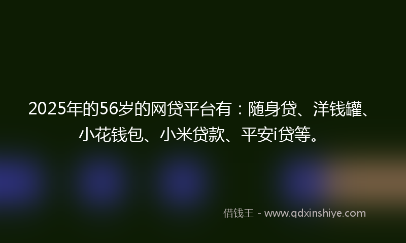 2025年的56岁的网贷平台有：随身贷、洋钱罐、小花钱包、小米贷款、平安i贷等。