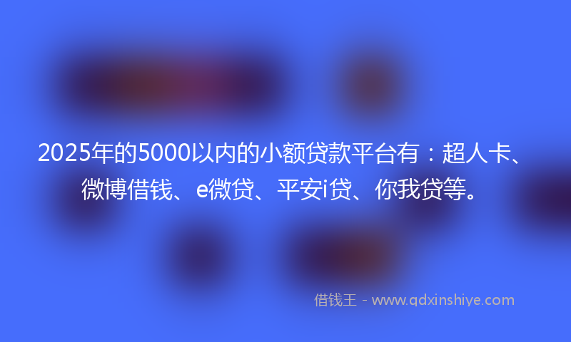 2025年的5000以内的小额贷款平台有：超人卡、微博借钱、e微贷、平安i贷、你我贷等。