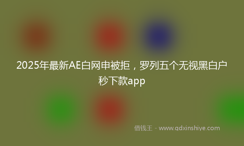 2025年最新AE白网申被拒，罗列五个无视黑白户秒下款app
