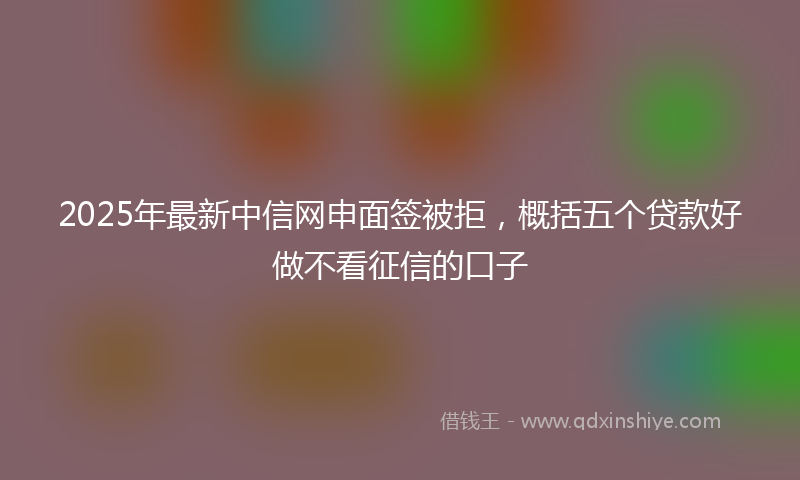 2025年最新中信网申面签被拒，概括五个贷款好做不看征信的口子