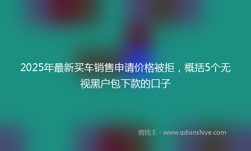 2025年最新买车销售申请价格被拒，概括5个无视黑户包下款的口子