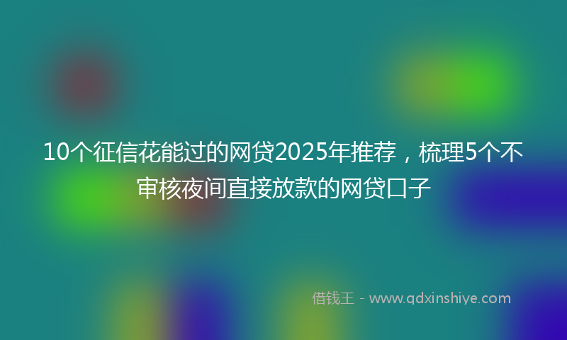 10个征信花能过的网贷2025年推荐，梳理5个不审核夜间直接放款的网贷口子