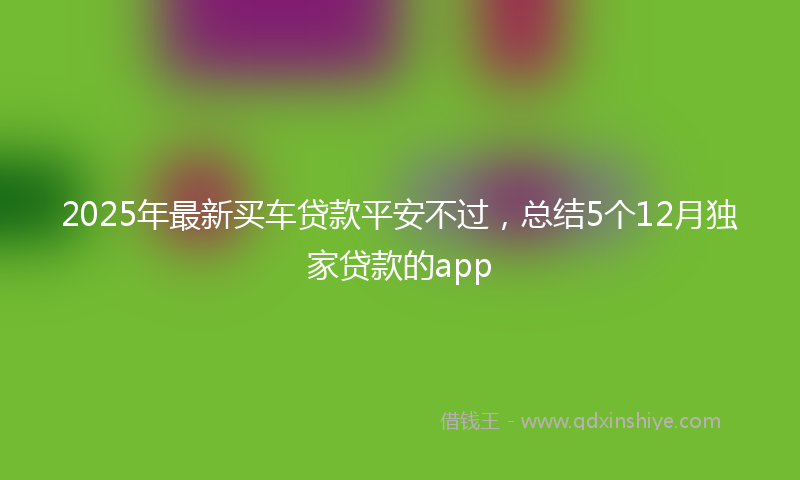 2025年最新买车贷款平安不过，总结5个12月独家贷款的app