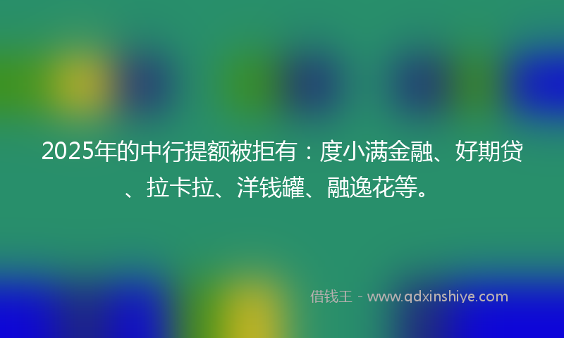 2025年的中行提额被拒有：度小满金融、好期贷、拉卡拉、洋钱罐、融逸花等。
