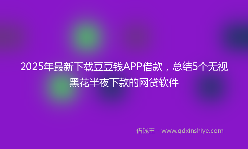 2025年最新下载豆豆钱APP借款，总结5个无视黑花半夜下款的网贷软件