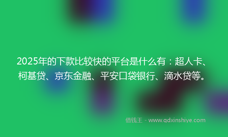 2025年的下款比较快的平台是什么有：超人卡、柯基贷、京东金融、平安口袋银行、滴水贷等。