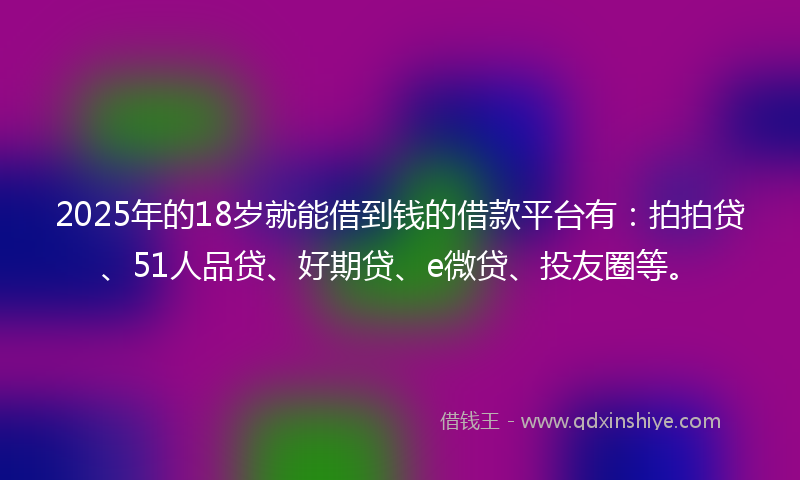 2025年的18岁就能借到钱的借款平台有：拍拍贷、51人品贷、好期贷、e微贷、投友圈等。