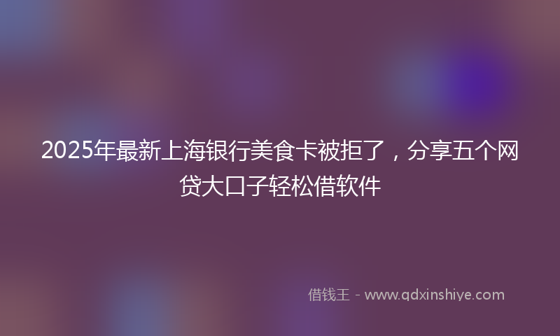 2025年最新上海银行美食卡被拒了，分享五个网贷大口子轻松借软件