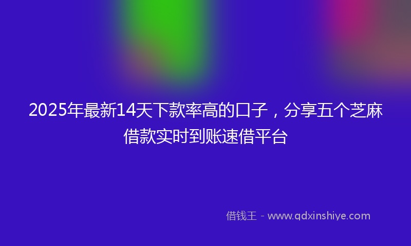 2025年最新14天下款率高的口子，分享五个芝麻借款实时到账速借平台