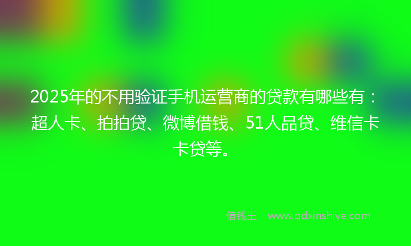 2025年的不用验证手机运营商的贷款有哪些有：超人卡、拍拍贷、微博借钱、51人品贷、维信卡卡贷等。