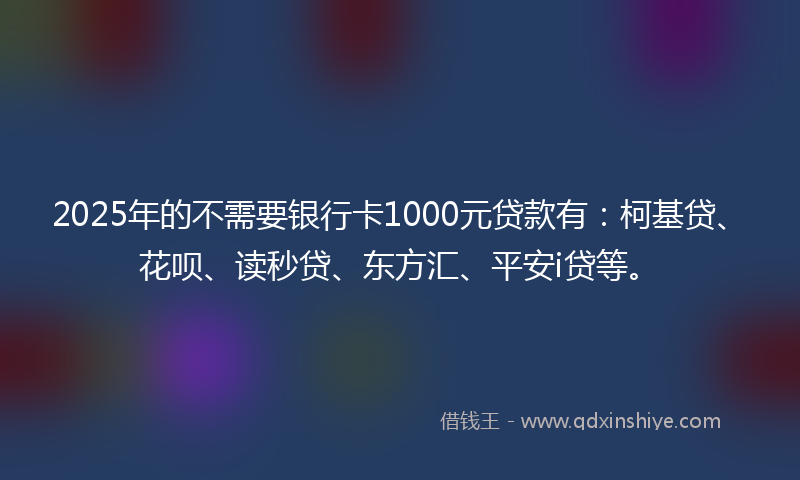 2025年的不需要银行卡1000元贷款有：柯基贷、花呗、读秒贷、东方汇、平安i贷等。