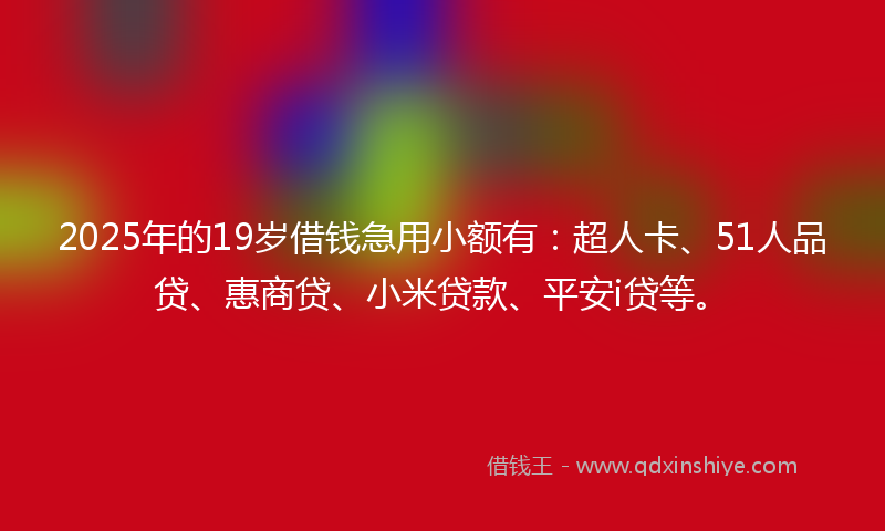 2025年的19岁借钱急用小额有：超人卡、51人品贷、惠商贷、小米贷款、平安i贷等。