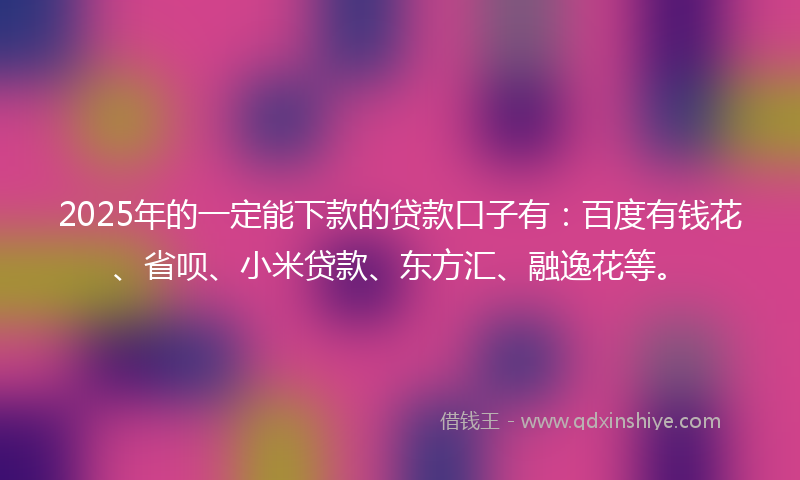 2025年的一定能下款的贷款口子有：百度有钱花、省呗、小米贷款、东方汇、融逸花等。