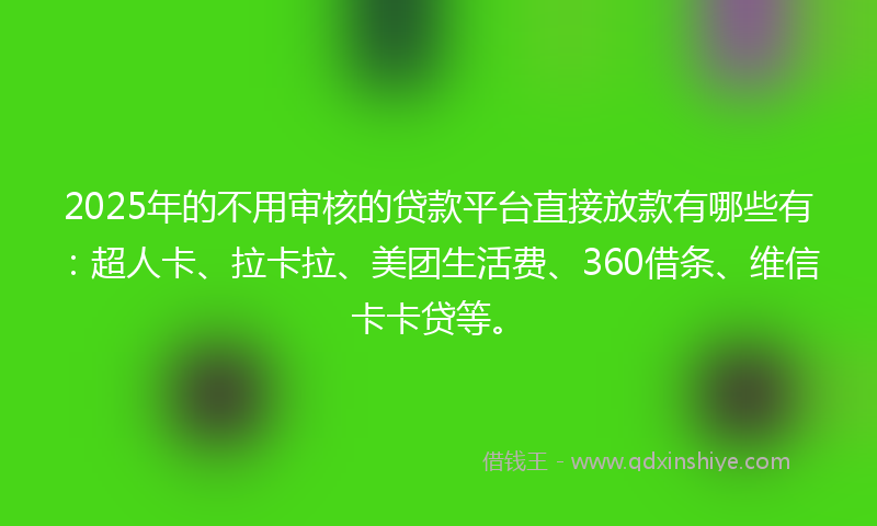 2025年的不用审核的贷款平台直接放款有哪些有：超人卡、拉卡拉、美团生活费、360借条、维信卡卡贷等。