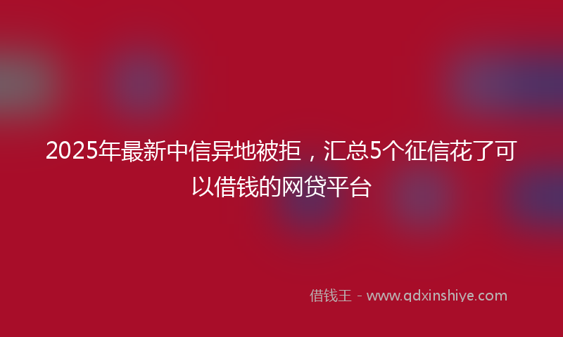 2025年最新中信异地被拒，汇总5个征信花了可以借钱的网贷平台
