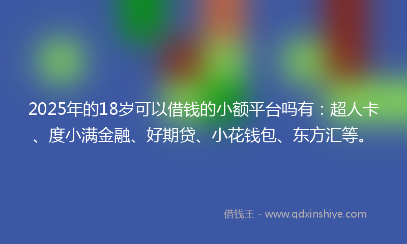 2025年的18岁可以借钱的小额平台吗有：超人卡、度小满金融、好期贷、小花钱包、东方汇等。