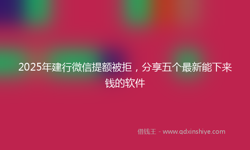 2025年建行微信提额被拒，分享五个最新能下来钱的软件
