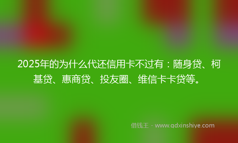 2025年的为什么代还信用卡不过有：随身贷、柯基贷、惠商贷、投友圈、维信卡卡贷等。