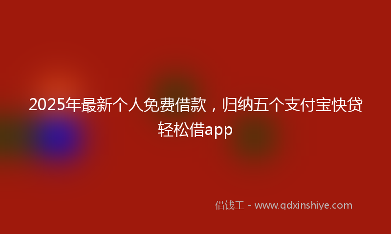 2025年最新个人免费借款，归纳五个支付宝快贷轻松借app