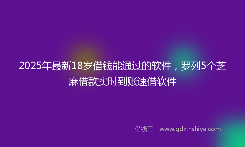 2025年最新18岁借钱能通过的软件，罗列5个芝麻借款实时到账速借软件