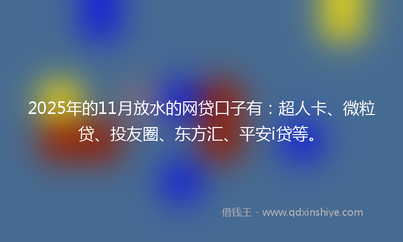 2025年的11月放水的网贷口子有：超人卡、微粒贷、投友圈、东方汇、平安i贷等。