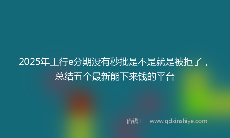 2025年工行e分期没有秒批是不是就是被拒了，总结五个最新能下来钱的平台
