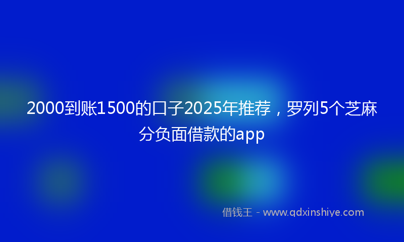 2000到账1500的口子2025年推荐，罗列5个芝麻分负面借款的app