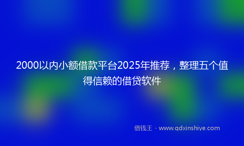 2000以内小额借款平台2025年推荐，整理五个值得信赖的借贷软件