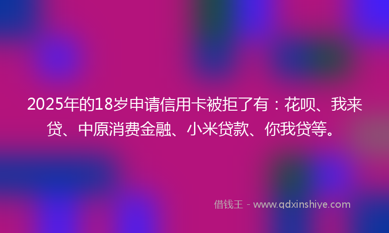 2025年的18岁申请信用卡被拒了有:花呗、我来贷、中原消费金融、小米贷款、你我贷等。