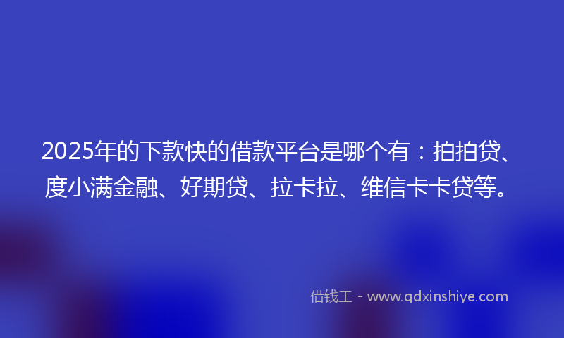 2025年的下款快的借款平台是哪个有：拍拍贷、度小满金融、好期贷、拉卡拉、维信卡卡贷等。