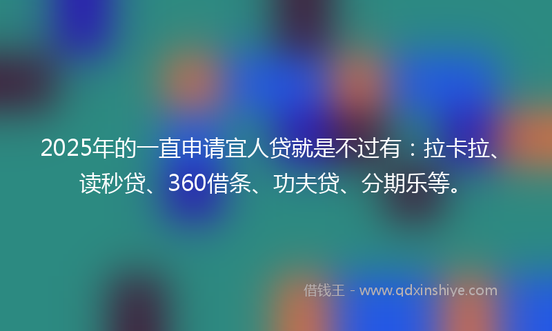 2025年的一直申请宜人贷就是不过有：拉卡拉、读秒贷、360借条、功夫贷、分期乐等。