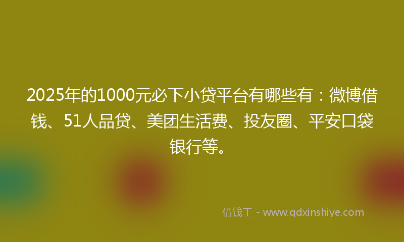 2025年的1000元必下小贷平台有哪些有：微博借钱、51人品贷、美团生活费、投友圈、平安口袋银行等。