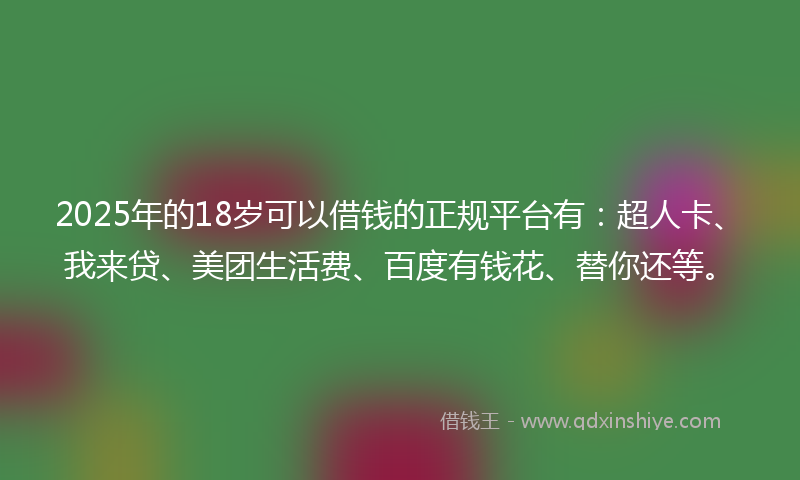 2025年的18岁可以借钱的正规平台有：超人卡、我来贷、美团生活费、百度有钱花、替你还等。