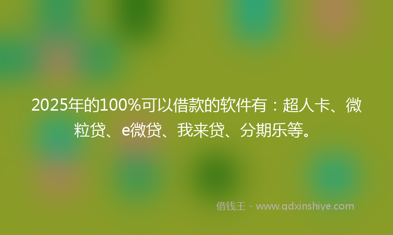 2025年的100%可以借款的软件有：超人卡、微粒贷、e微贷、我来贷、分期乐等。