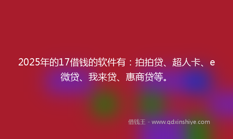 2025年的17借钱的软件有：拍拍贷、超人卡、e微贷、我来贷、惠商贷等。